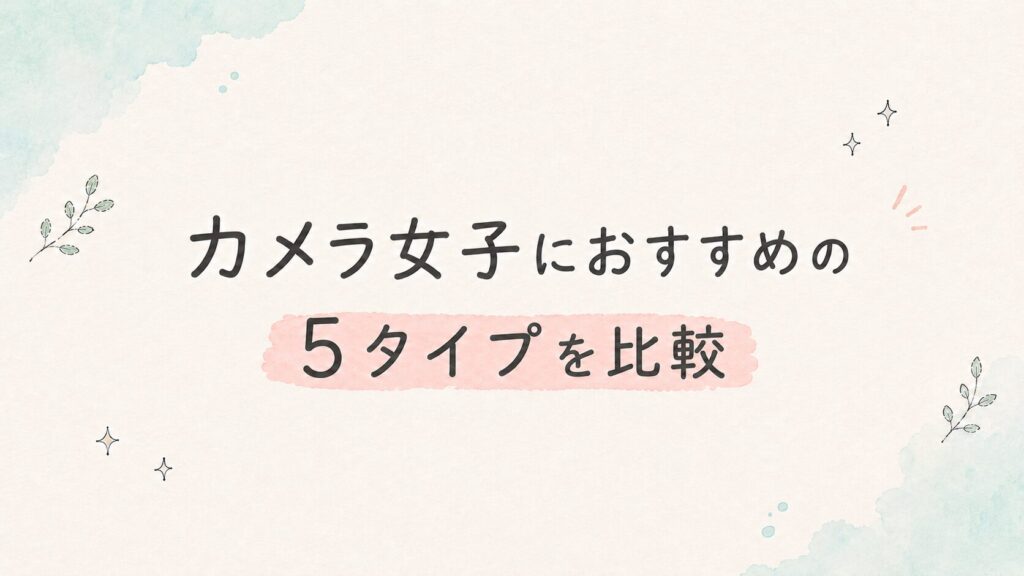 カメラ女子におすすめの5タイプを比較