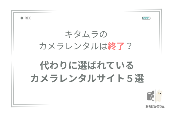 キタムラのカメラレンタルは終了？代わりに使えるおすすめレンタルサービス5選