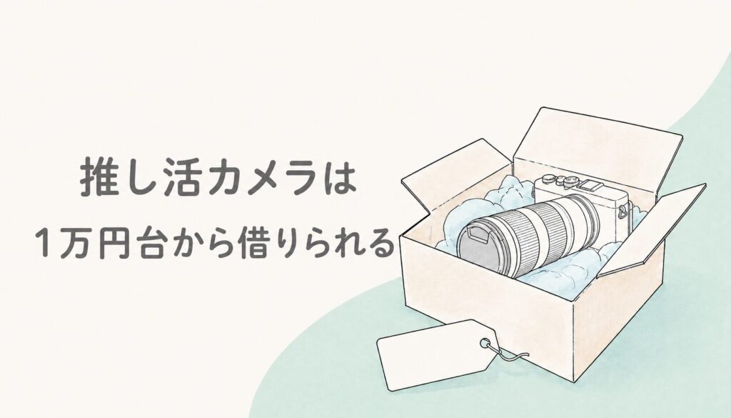 【買わずに試せる】推し活カメラは1万円台から借りられる