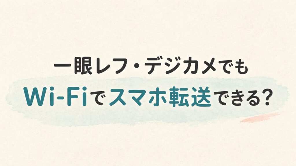 一眼レフ・デジカメでもWi-Fiでスマホ転送できる？