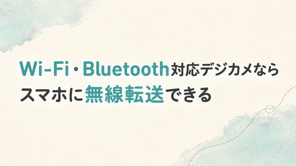 Wi-Fi・Bluetooth対応デジカメならスマホに無線転送できる