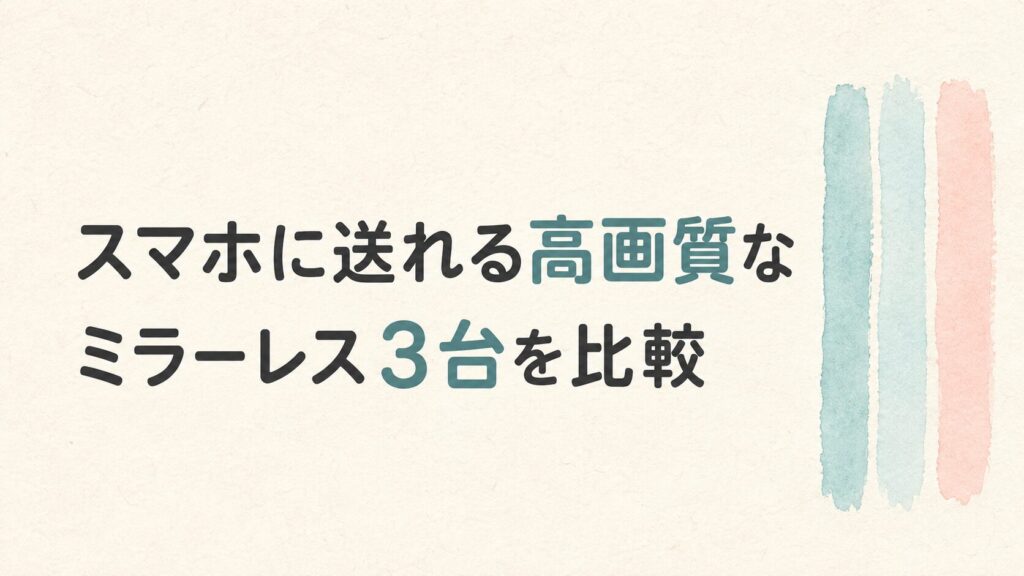 スマホに送れる高画質なミラーレス3台を比較
